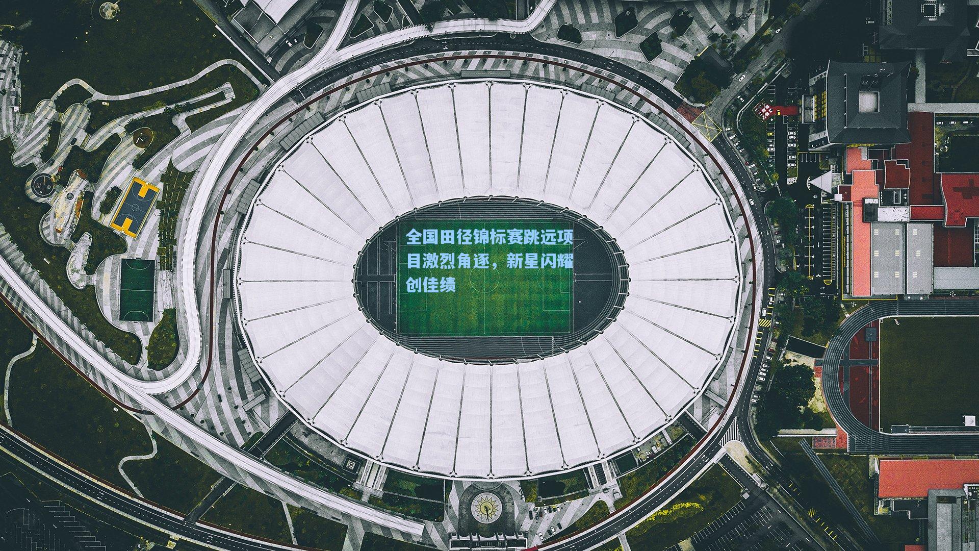 天天盈球足球：全国田径锦标赛跳远项目激烈角逐，新星闪耀创佳绩