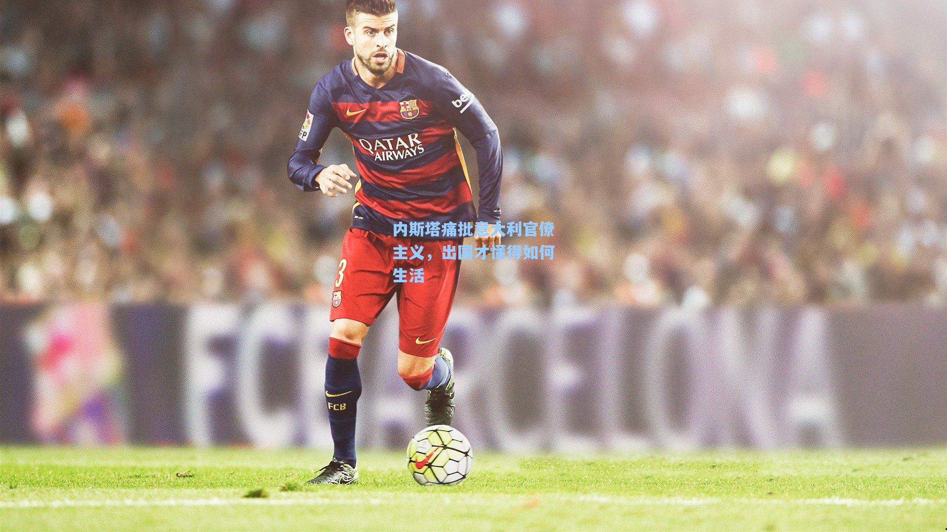 内斯塔痛批意大利官僚主义，出国才懂得如何生活