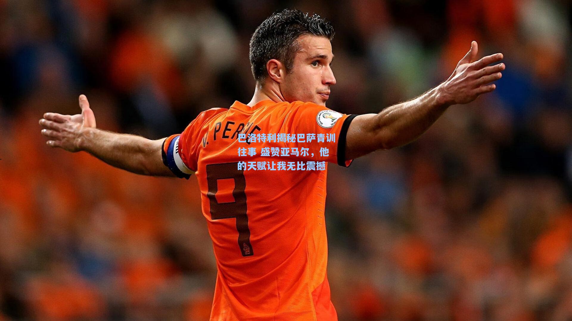 巴洛特利揭秘巴萨青训往事 盛赞亚马尔，他的天赋让我无比震撼