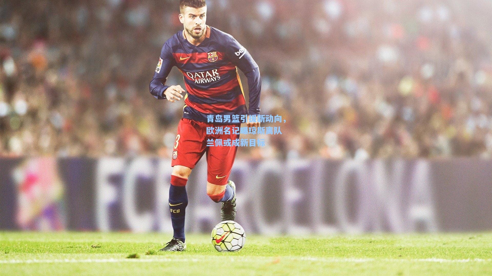 青岛男篮引援新动向,欧洲名记曝琼斯离队 兰佩或成新目标