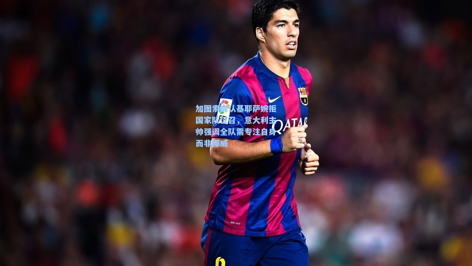 加图索确认基耶萨婉拒国家队征召,意大利主帅强调全队需专注自身而非挪威