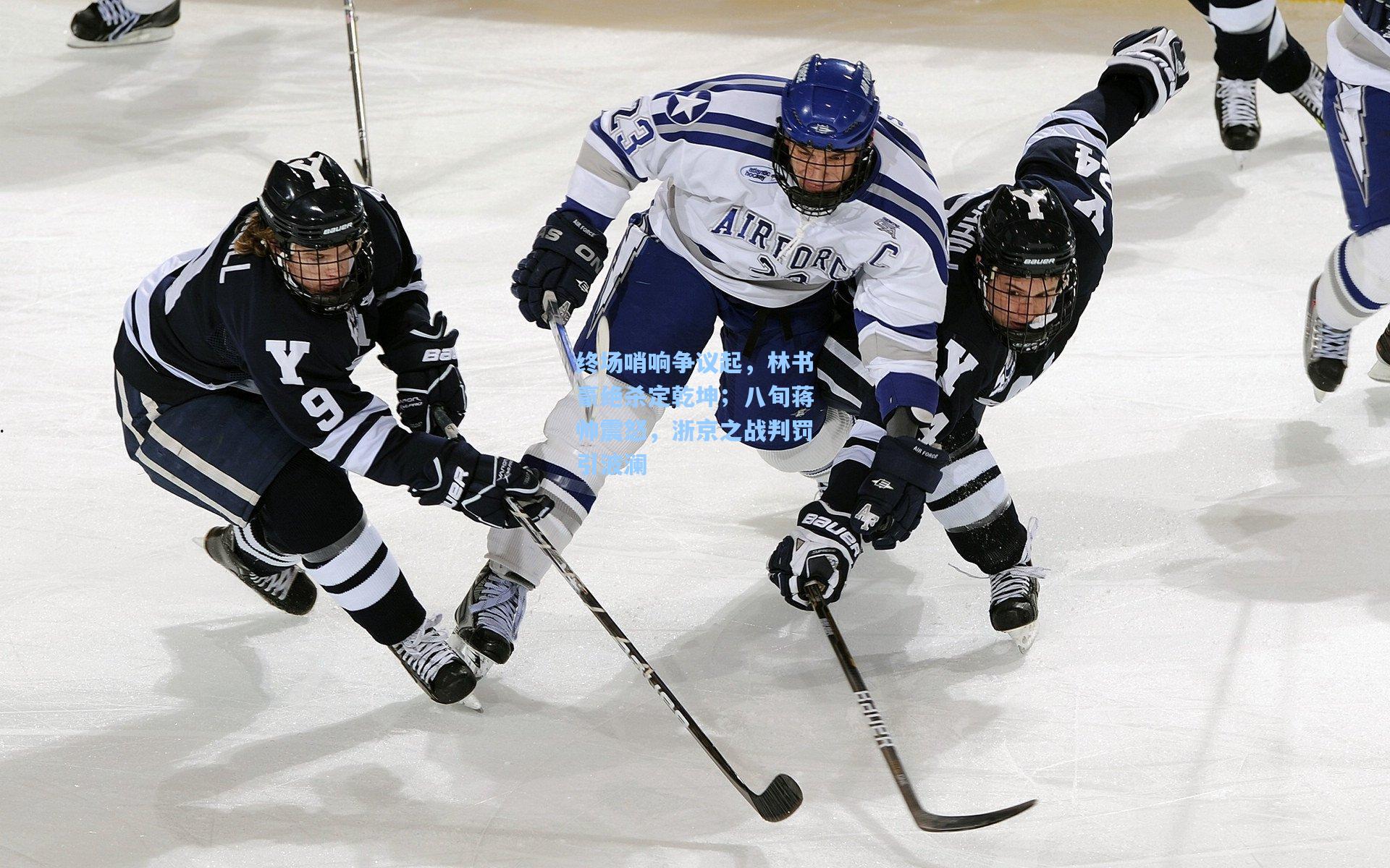 终场哨响争议起，林书豪绝杀定乾坤；八旬蒋帅震怒，浙京之战判罚引波澜