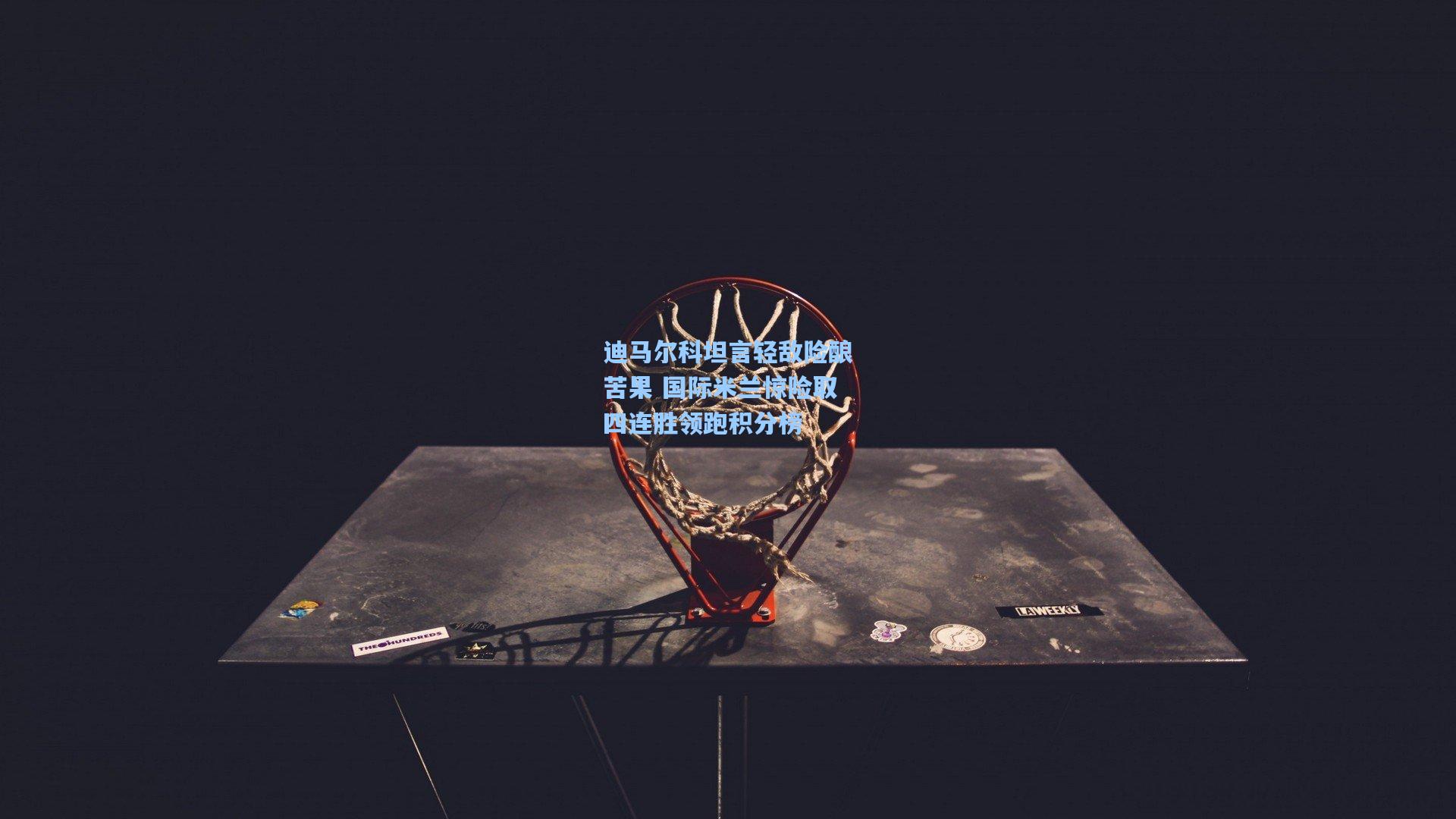 迪马尔科坦言轻敌险酿苦果 国际米兰惊险取四连胜领跑积分榜