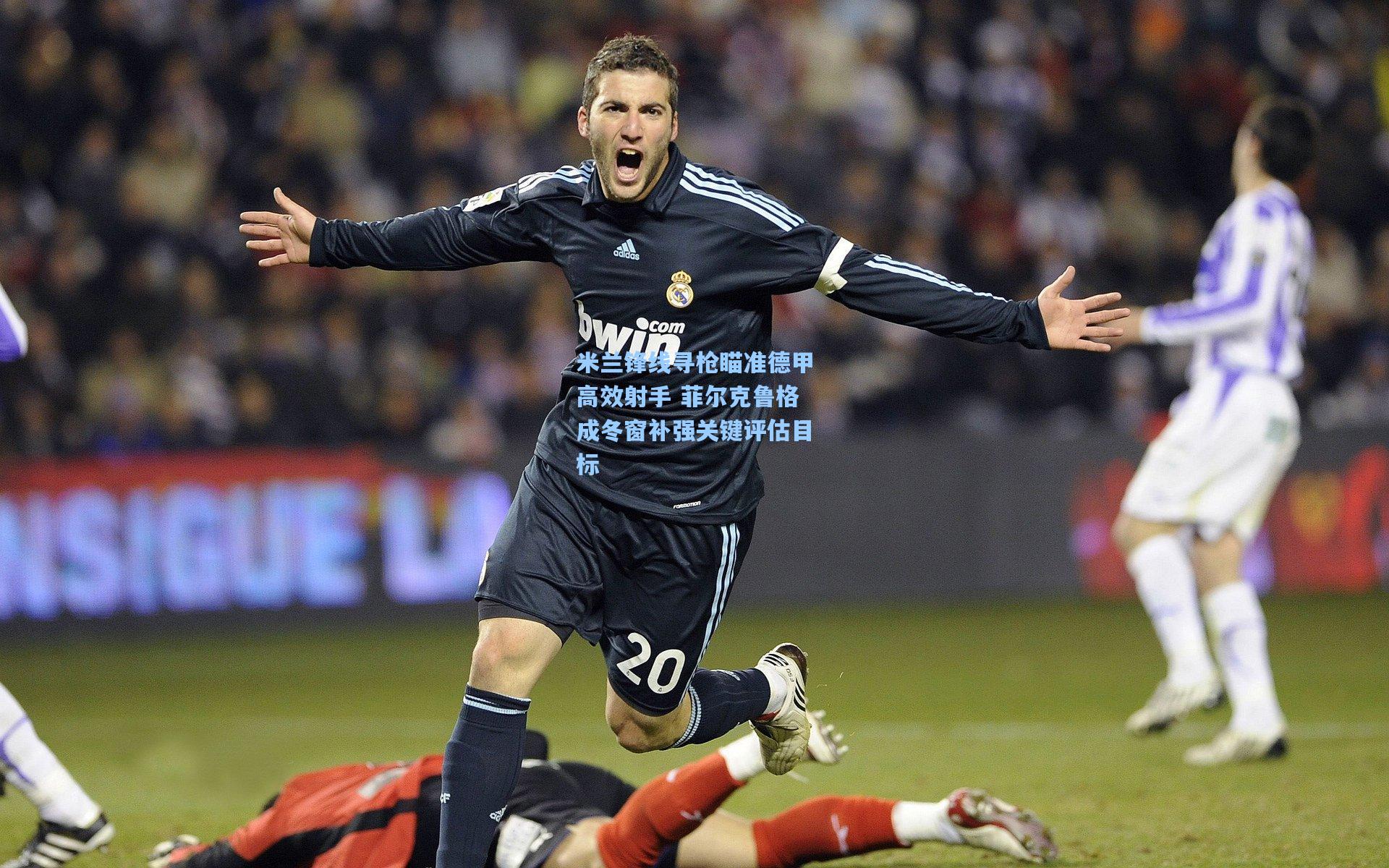 米兰锋线寻枪瞄准德甲高效射手 菲尔克鲁格成冬窗补强关键评估目标