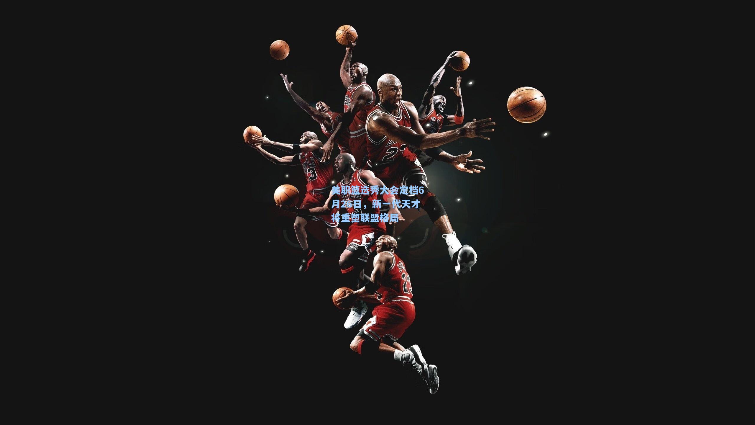 天天盈球即使比分直播-美职篮选秀大会定档6月26日，新一代天才将重塑联盟格局